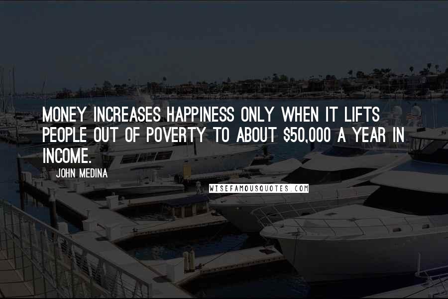 John Medina Quotes: Money increases happiness only when it lifts people out of poverty to about $50,000 a year in income.