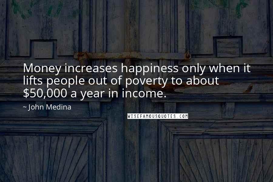 John Medina Quotes: Money increases happiness only when it lifts people out of poverty to about $50,000 a year in income.