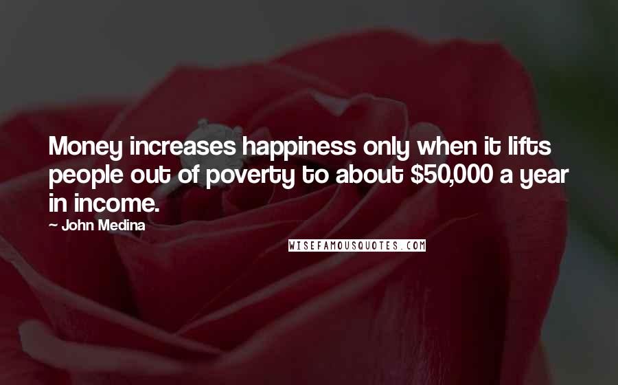 John Medina Quotes: Money increases happiness only when it lifts people out of poverty to about $50,000 a year in income.