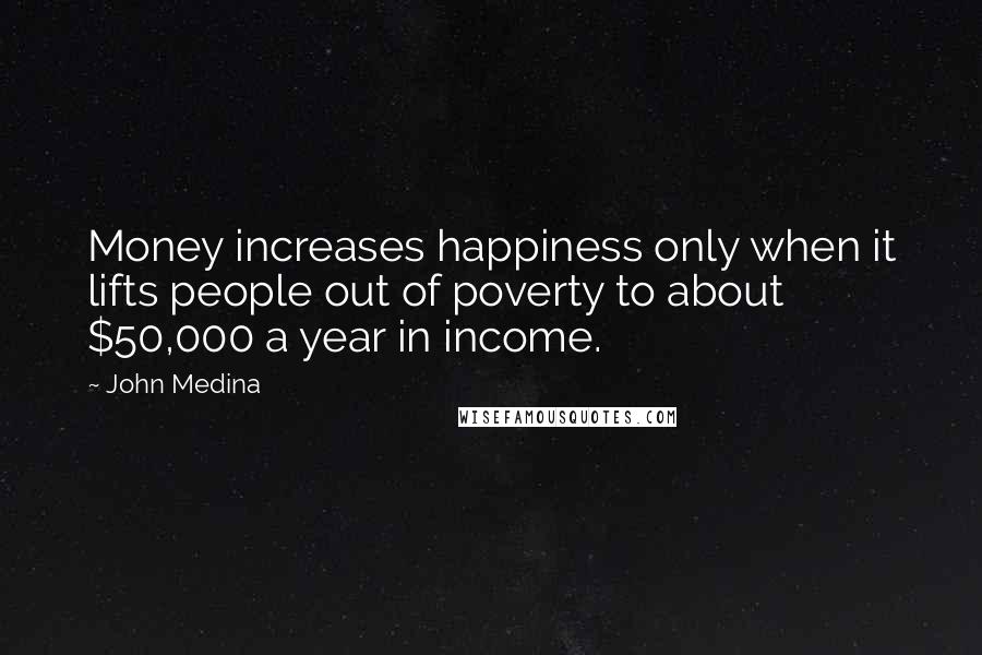 John Medina Quotes: Money increases happiness only when it lifts people out of poverty to about $50,000 a year in income.