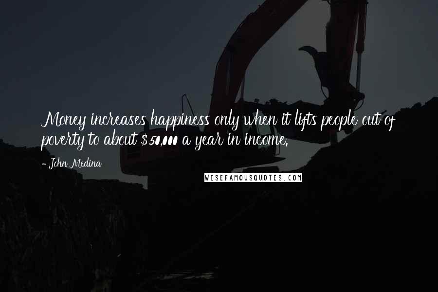 John Medina Quotes: Money increases happiness only when it lifts people out of poverty to about $50,000 a year in income.