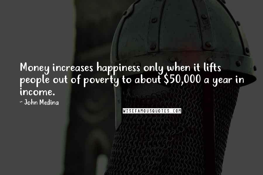 John Medina Quotes: Money increases happiness only when it lifts people out of poverty to about $50,000 a year in income.