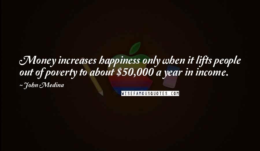 John Medina Quotes: Money increases happiness only when it lifts people out of poverty to about $50,000 a year in income.