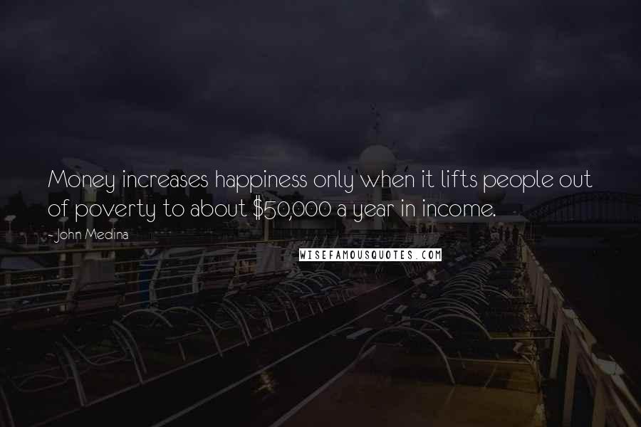 John Medina Quotes: Money increases happiness only when it lifts people out of poverty to about $50,000 a year in income.