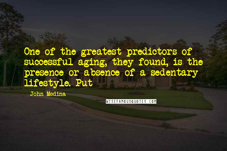 John Medina Quotes: One of the greatest predictors of successful aging, they found, is the presence or absence of a sedentary lifestyle. Put