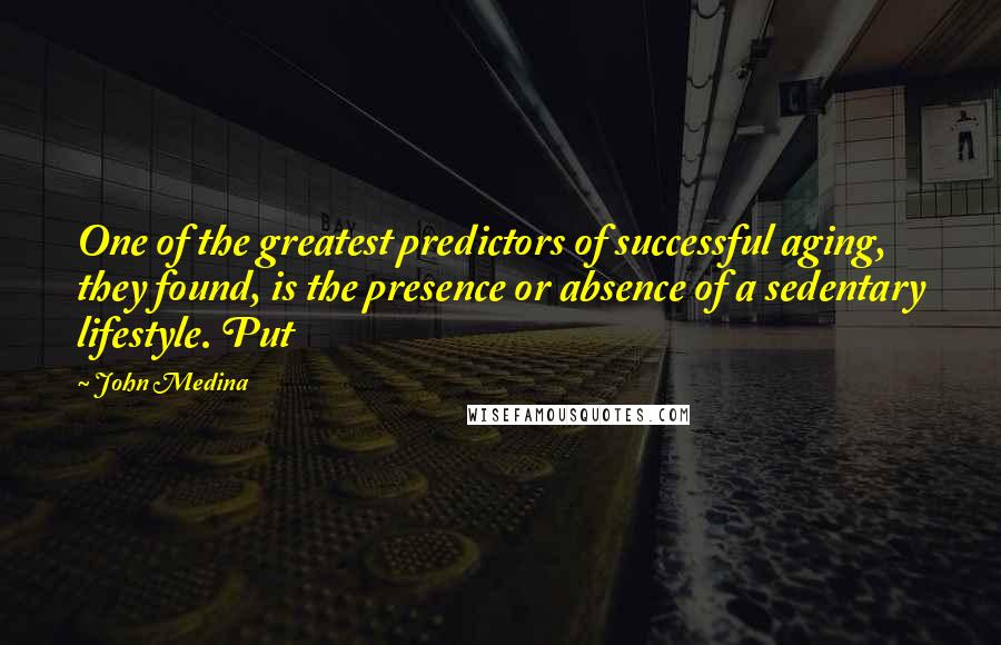 John Medina Quotes: One of the greatest predictors of successful aging, they found, is the presence or absence of a sedentary lifestyle. Put