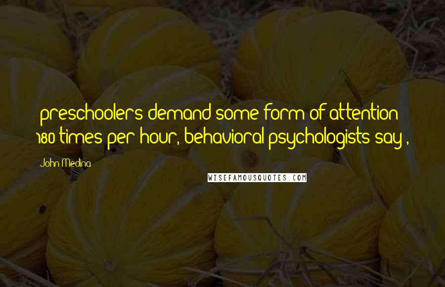 John Medina Quotes: (preschoolers demand some form of attention 180 times per hour, behavioral psychologists say),