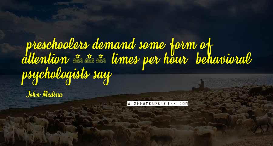 John Medina Quotes: (preschoolers demand some form of attention 180 times per hour, behavioral psychologists say),