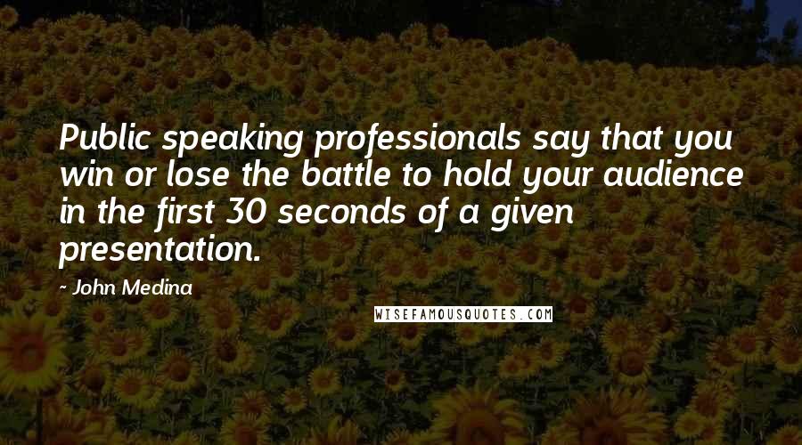 John Medina Quotes: Public speaking professionals say that you win or lose the battle to hold your audience in the first 30 seconds of a given presentation.