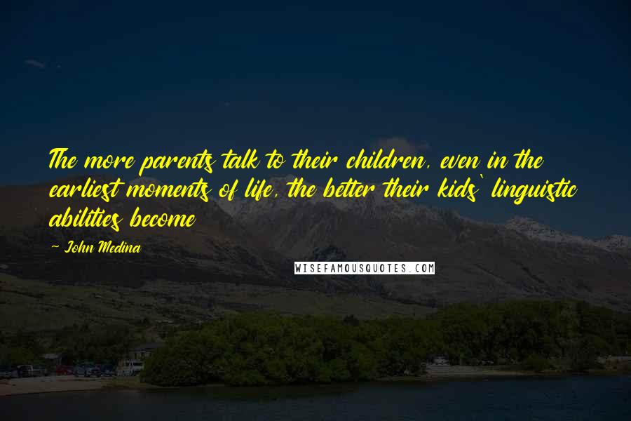 John Medina Quotes: The more parents talk to their children, even in the earliest moments of life, the better their kids' linguistic abilities become