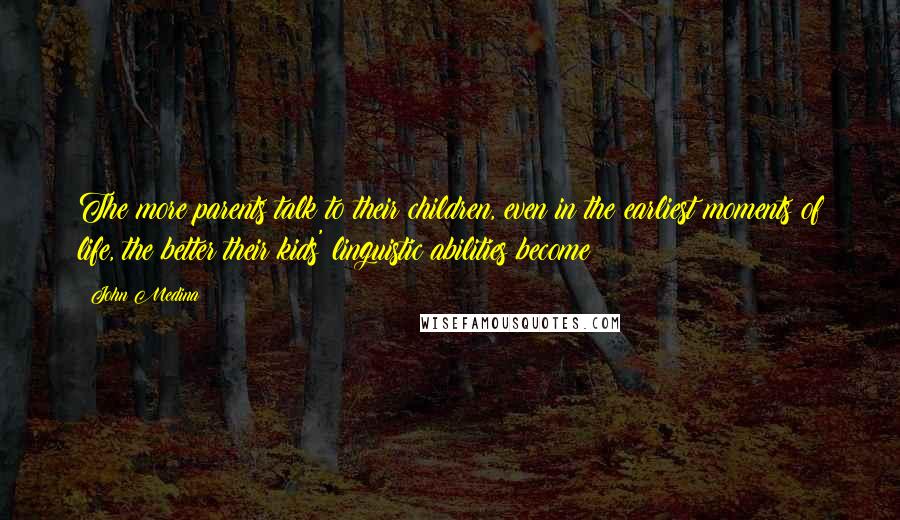 John Medina Quotes: The more parents talk to their children, even in the earliest moments of life, the better their kids' linguistic abilities become