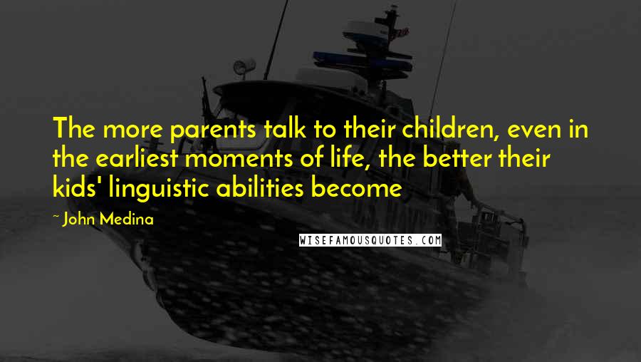 John Medina Quotes: The more parents talk to their children, even in the earliest moments of life, the better their kids' linguistic abilities become