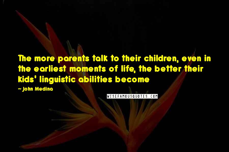 John Medina Quotes: The more parents talk to their children, even in the earliest moments of life, the better their kids' linguistic abilities become