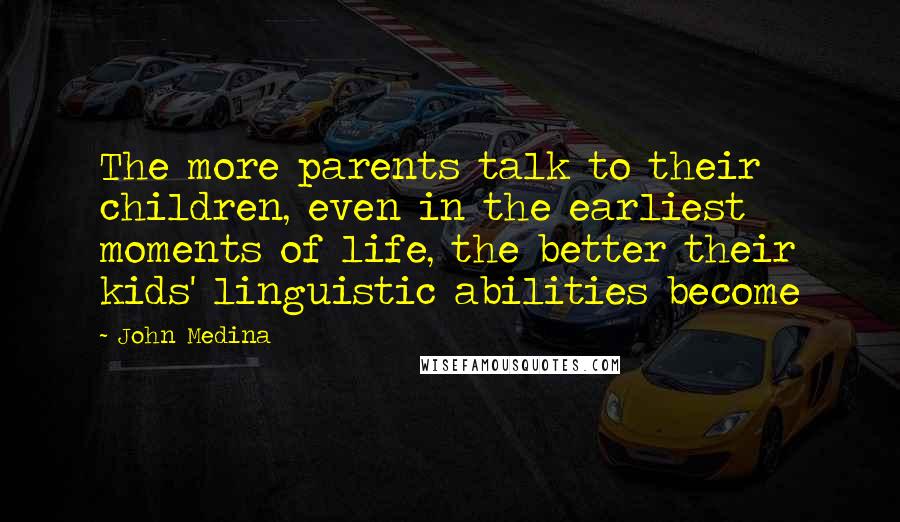 John Medina Quotes: The more parents talk to their children, even in the earliest moments of life, the better their kids' linguistic abilities become