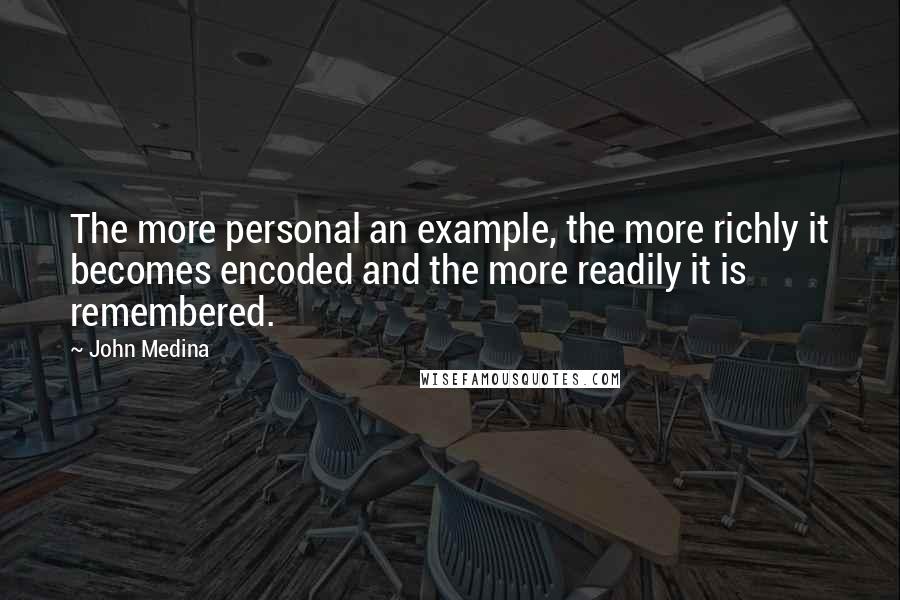 John Medina Quotes: The more personal an example, the more richly it becomes encoded and the more readily it is remembered.