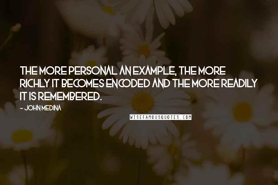 John Medina Quotes: The more personal an example, the more richly it becomes encoded and the more readily it is remembered.