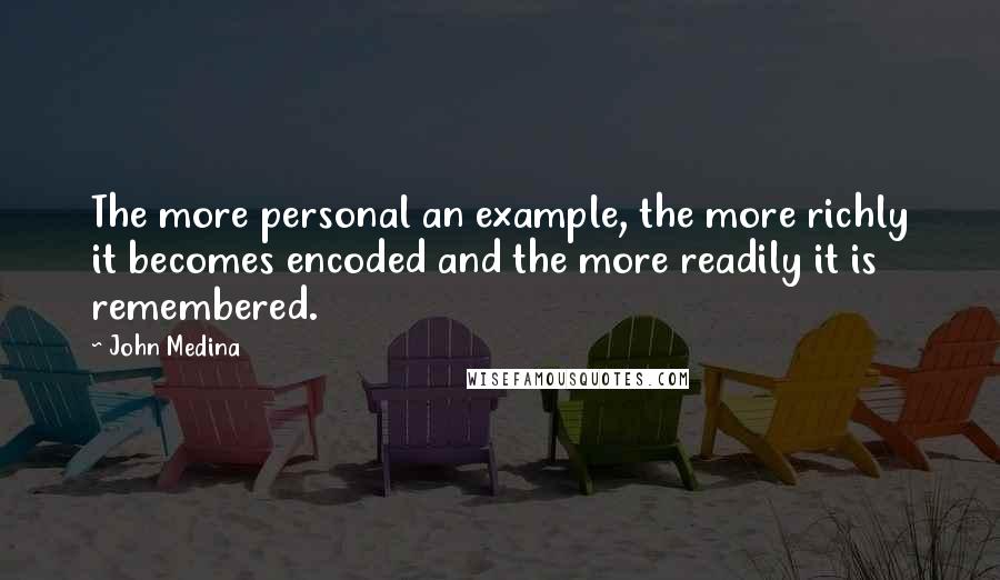 John Medina Quotes: The more personal an example, the more richly it becomes encoded and the more readily it is remembered.