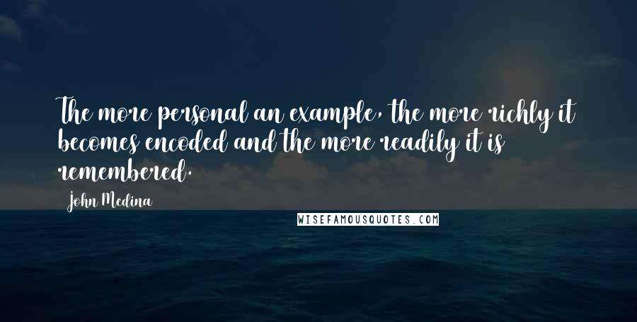 John Medina Quotes: The more personal an example, the more richly it becomes encoded and the more readily it is remembered.