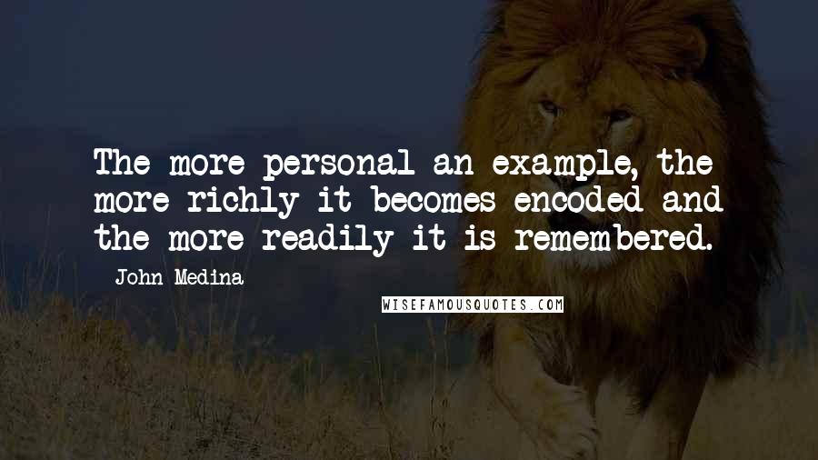 John Medina Quotes: The more personal an example, the more richly it becomes encoded and the more readily it is remembered.
