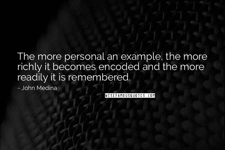 John Medina Quotes: The more personal an example, the more richly it becomes encoded and the more readily it is remembered.