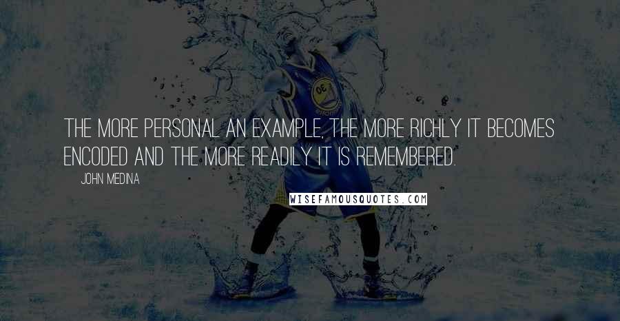 John Medina Quotes: The more personal an example, the more richly it becomes encoded and the more readily it is remembered.