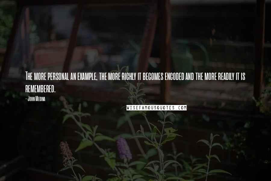 John Medina Quotes: The more personal an example, the more richly it becomes encoded and the more readily it is remembered.