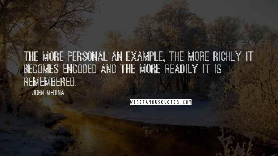 John Medina Quotes: The more personal an example, the more richly it becomes encoded and the more readily it is remembered.