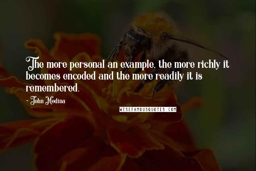 John Medina Quotes: The more personal an example, the more richly it becomes encoded and the more readily it is remembered.