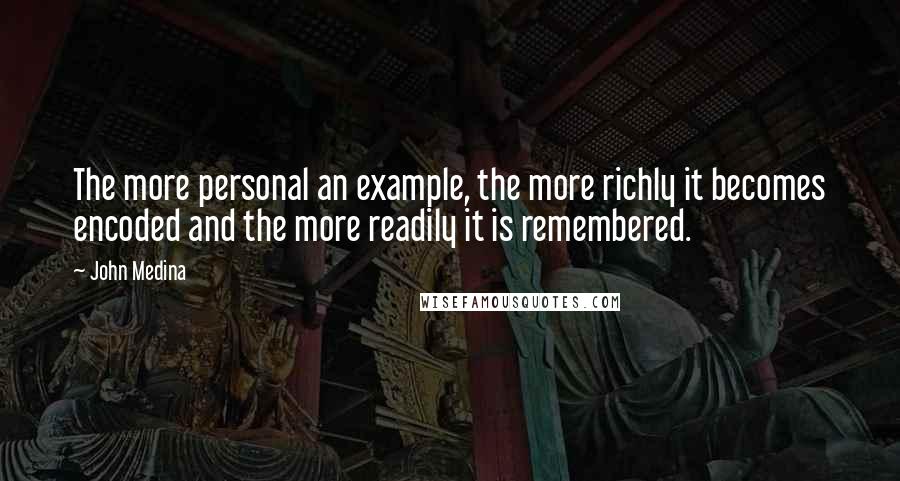 John Medina Quotes: The more personal an example, the more richly it becomes encoded and the more readily it is remembered.