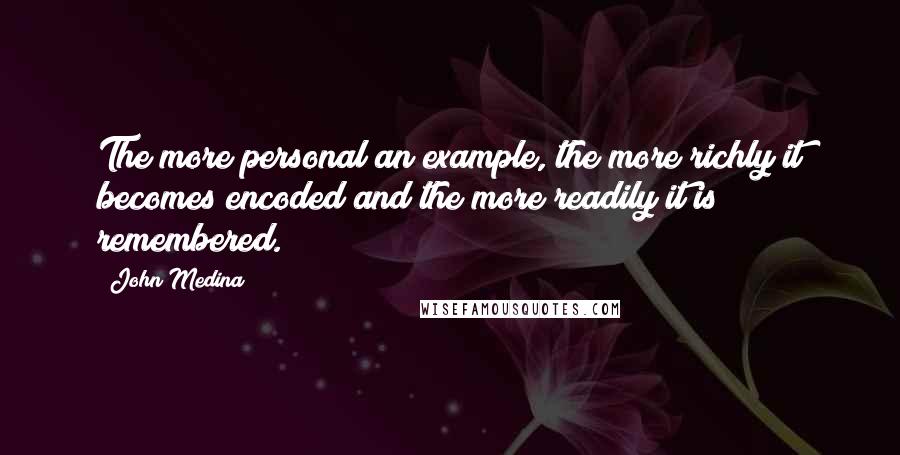 John Medina Quotes: The more personal an example, the more richly it becomes encoded and the more readily it is remembered.