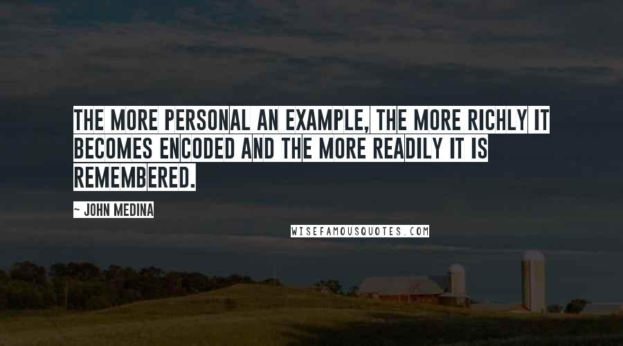 John Medina Quotes: The more personal an example, the more richly it becomes encoded and the more readily it is remembered.