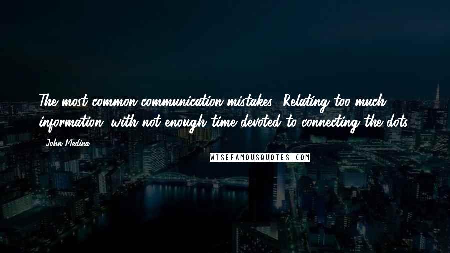 John Medina Quotes: The most common communication mistakes? Relating too much information, with not enough time devoted to connecting the dots.