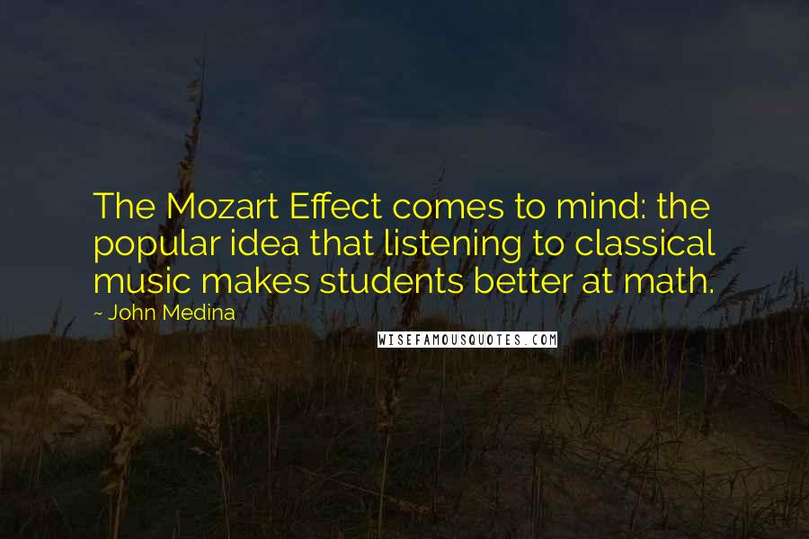 John Medina Quotes: The Mozart Effect comes to mind: the popular idea that listening to classical music makes students better at math.