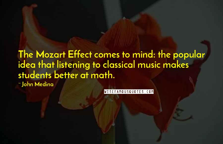 John Medina Quotes: The Mozart Effect comes to mind: the popular idea that listening to classical music makes students better at math.