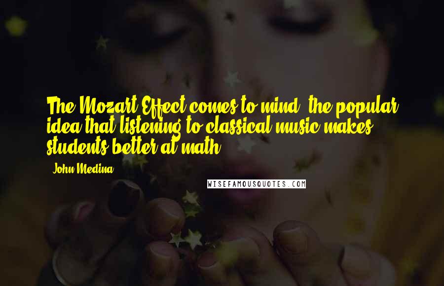 John Medina Quotes: The Mozart Effect comes to mind: the popular idea that listening to classical music makes students better at math.