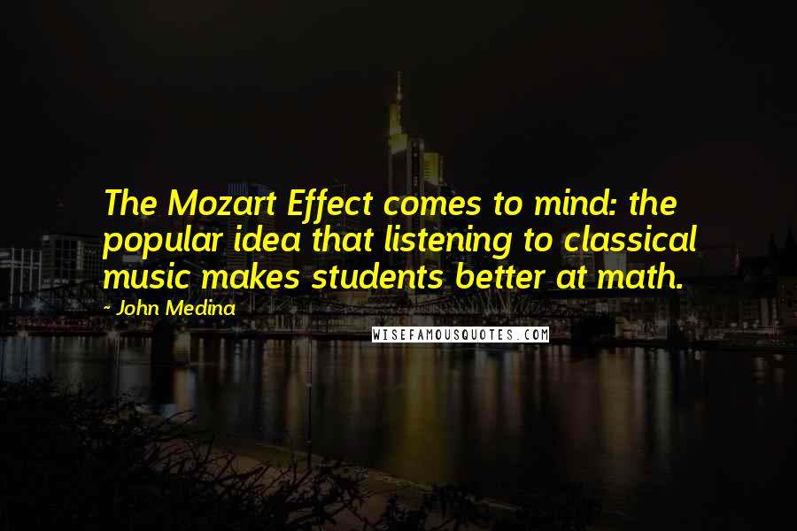 John Medina Quotes: The Mozart Effect comes to mind: the popular idea that listening to classical music makes students better at math.