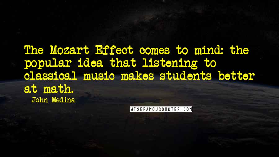 John Medina Quotes: The Mozart Effect comes to mind: the popular idea that listening to classical music makes students better at math.