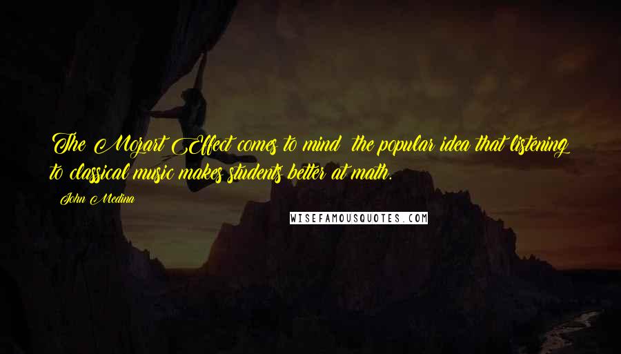 John Medina Quotes: The Mozart Effect comes to mind: the popular idea that listening to classical music makes students better at math.