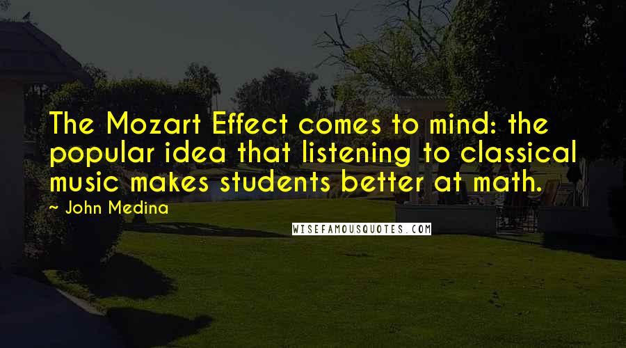 John Medina Quotes: The Mozart Effect comes to mind: the popular idea that listening to classical music makes students better at math.