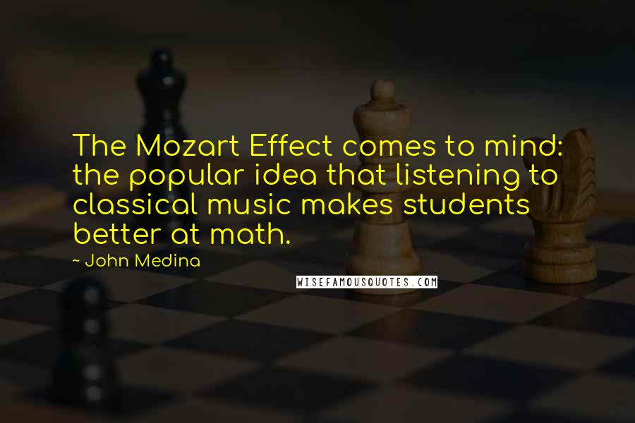 John Medina Quotes: The Mozart Effect comes to mind: the popular idea that listening to classical music makes students better at math.