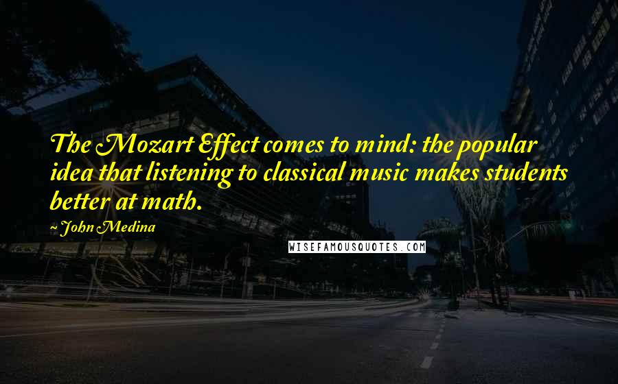 John Medina Quotes: The Mozart Effect comes to mind: the popular idea that listening to classical music makes students better at math.