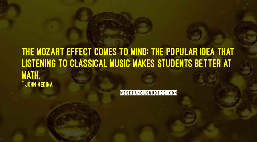 John Medina Quotes: The Mozart Effect comes to mind: the popular idea that listening to classical music makes students better at math.