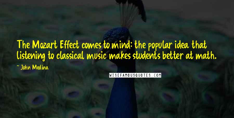 John Medina Quotes: The Mozart Effect comes to mind: the popular idea that listening to classical music makes students better at math.