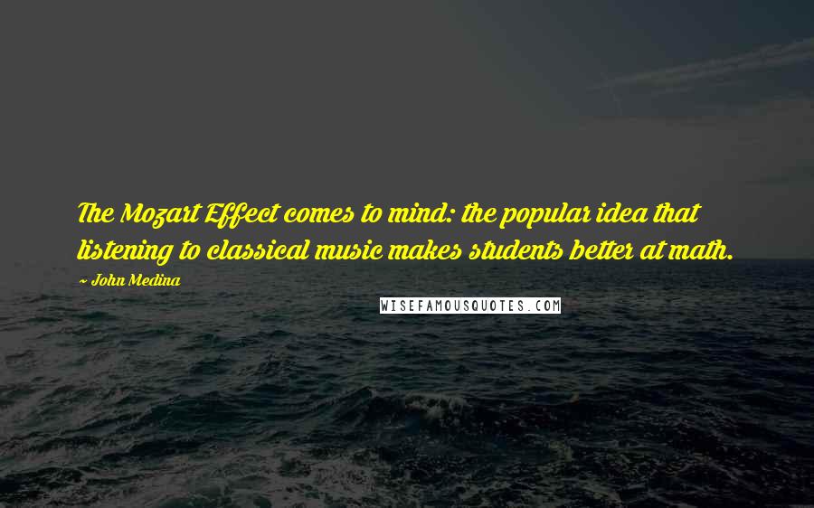 John Medina Quotes: The Mozart Effect comes to mind: the popular idea that listening to classical music makes students better at math.