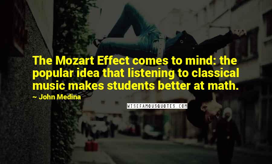 John Medina Quotes: The Mozart Effect comes to mind: the popular idea that listening to classical music makes students better at math.