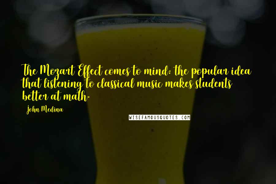 John Medina Quotes: The Mozart Effect comes to mind: the popular idea that listening to classical music makes students better at math.