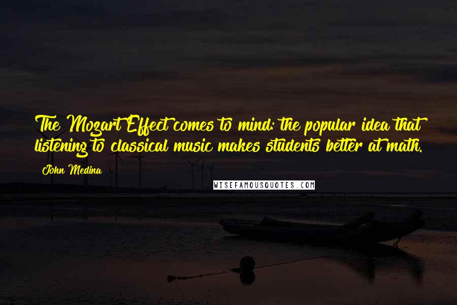 John Medina Quotes: The Mozart Effect comes to mind: the popular idea that listening to classical music makes students better at math.