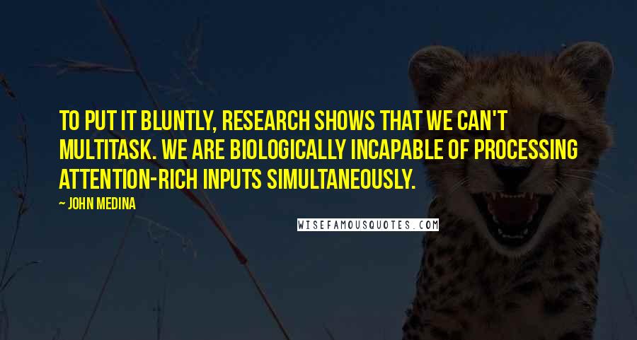 John Medina Quotes: To put it bluntly, research shows that we can't multitask. We are biologically incapable of processing attention-rich inputs simultaneously.