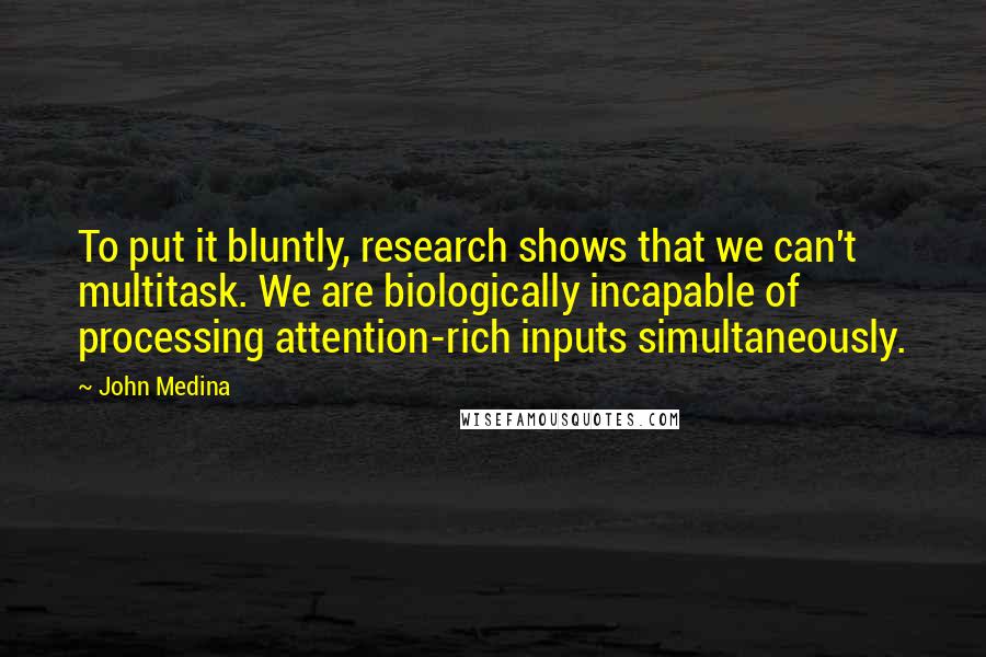 John Medina Quotes: To put it bluntly, research shows that we can't multitask. We are biologically incapable of processing attention-rich inputs simultaneously.