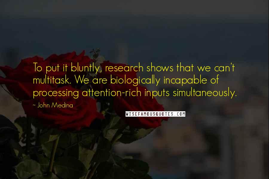 John Medina Quotes: To put it bluntly, research shows that we can't multitask. We are biologically incapable of processing attention-rich inputs simultaneously.